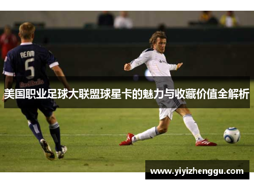 美国职业足球大联盟球星卡的魅力与收藏价值全解析