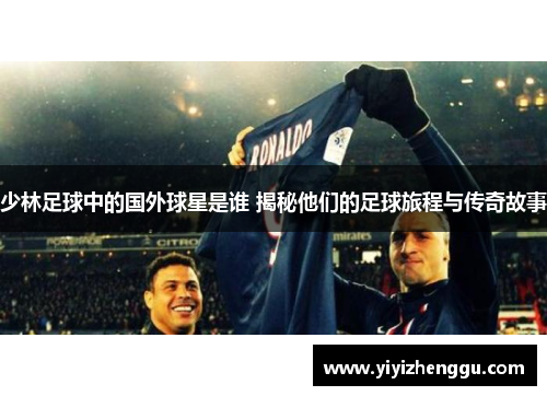 少林足球中的国外球星是谁 揭秘他们的足球旅程与传奇故事