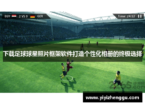 下载足球球星照片框架软件打造个性化相册的终极选择