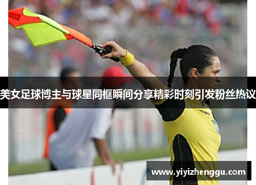 美女足球博主与球星同框瞬间分享精彩时刻引发粉丝热议
