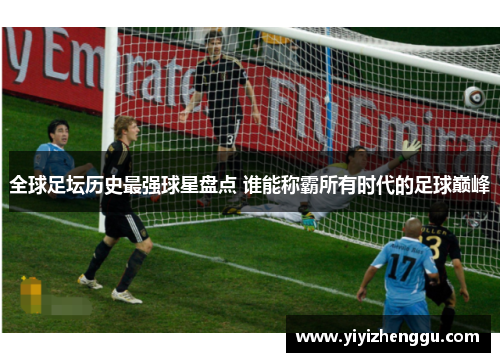 全球足坛历史最强球星盘点 谁能称霸所有时代的足球巅峰