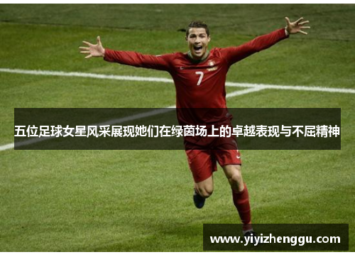 五位足球女星风采展现她们在绿茵场上的卓越表现与不屈精神