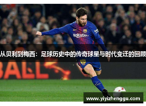 从贝利到梅西：足球历史中的传奇球星与时代变迁的回顾