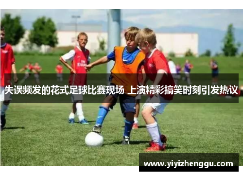 失误频发的花式足球比赛现场 上演精彩搞笑时刻引发热议